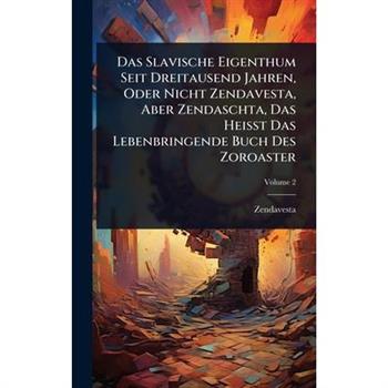 Das Slavische Eigenthum Seit Dreitausend Jahren, Oder Nicht Zendavesta, Aber Zendaschta, Das Heisst Das Lebenbringende Buch Des Zoroaster