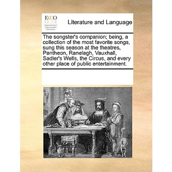 The songster’s companion; being, a collection of the most favorite songs, sung this season at the theatres, Pantheon, Ranelagh, Vauxhall, Sadler’s Wells, the Circus, and every other place of public en