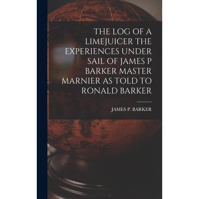 The Log of a Limejuicer the Experiences Under Sail of James P Barker Master Marnier as Told to Ronald Barker