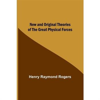New and Original Theories of the Great Physical Forces