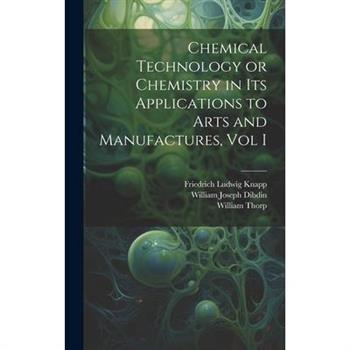 Chemical Technology or Chemistry in its Applications to Arts and Manufactures, Vol I