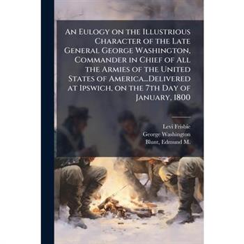 An Eulogy on the Illustrious Character of the Late General George Washington, Commander in Chief of All the Armies of the United States of America...Delivered at Ipswich, on the 7th Day of January, 18