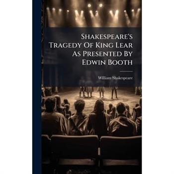 Shakespeare's Tragedy Of King Lear As Presented By Edwin Booth