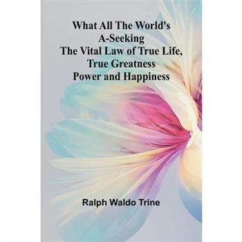 What All The World’S A-Seeking The Vital Law Of True Life, True Greatness Power And Happiness