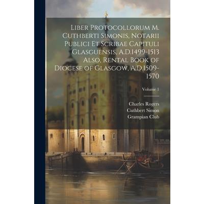 Liber Protocollorum M. Cuthberti Simonis, Notarii Publici et Scribae Capituli Glasguensis, A.D.1499-1513 Also, Rental Book of Diocese of Glasgow, A.D.1509-1570; Volume 1