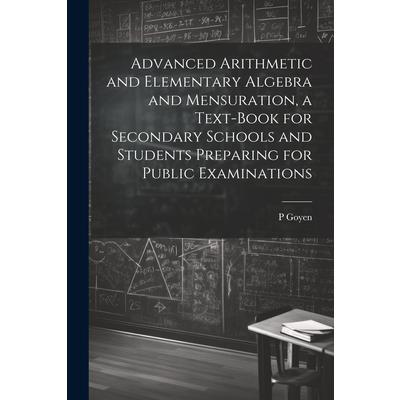 Advanced Arithmetic and Elementary Algebra and Mensuration, a Text-book for Secondary Schools and Students Preparing for Public Examinations