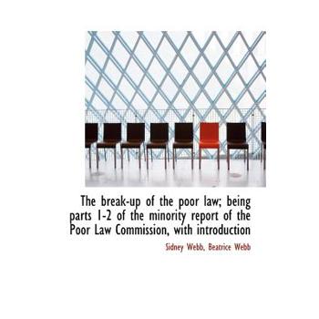 The Break-Up of the Poor Law; Being Parts 1-2 of the Minority Report of the Poor Law Commission, with Introduction