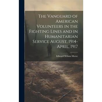 The Vanguard of American Volunteers in the Fighting Lines and in Humanitarian Service August, 1914-April, 1917
