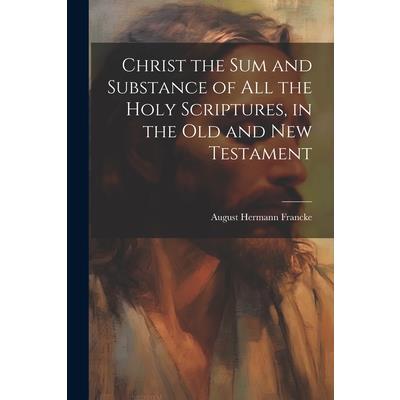 Christ the sum and Substance of all the Holy Scriptures, in the Old and New Testament