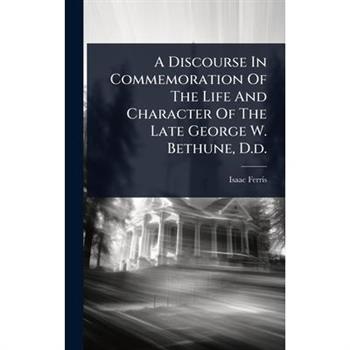 A Discourse In Commemoration Of The Life And Character Of The Late George W. Bethune, D.d.
