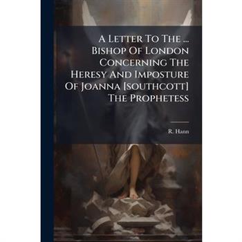 A Letter To The ... Bishop Of London Concerning The Heresy And Imposture Of Joanna [southcott] The Prophetess