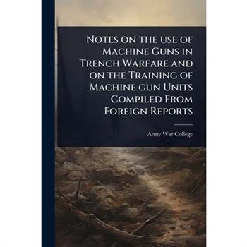 Notes on the use of Machine Guns in Trench Warfare and on the Training of Machine gun Units Compiled From Foreign Reports