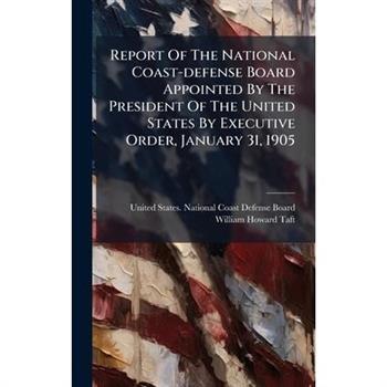 Report Of The National Coast-defense Board Appointed By The President Of The United States By Executive Order, January 31, 1905