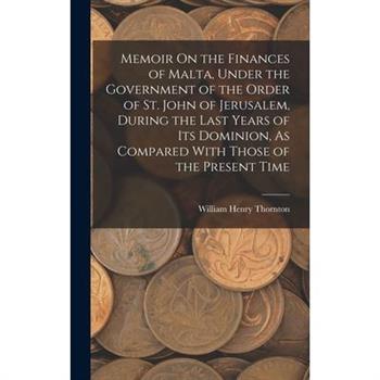 Memoir On the Finances of Malta, Under the Government of the Order of St. John of Jerusalem, During the Last Years of Its Dominion, As Compared With Those of the Present Time