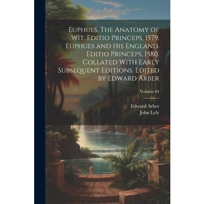Euphues. The Anatomy of wit. Editio Princeps, 1579. Euphues and his England. Editio Princeps, 1580. Collated With Early Subsequent Editions. Edited by Edward Arber; Volume 04