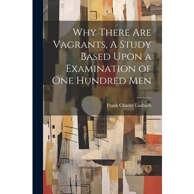 Why There are Vagrants, A Study Based Upon a Examination of one Hundred Men