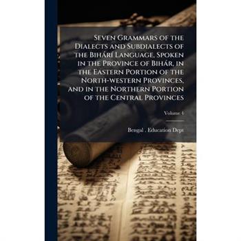 Seven Grammars of the Dialects and Subdialects of the Bih?r?- Language, Spoken in the Province of Bih?r, in the Eastern Portion of the North-western Provinces, and in the Northern Portion of the Centr