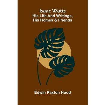 Isaac Watts; His Life And Writings, His Homes And Friends