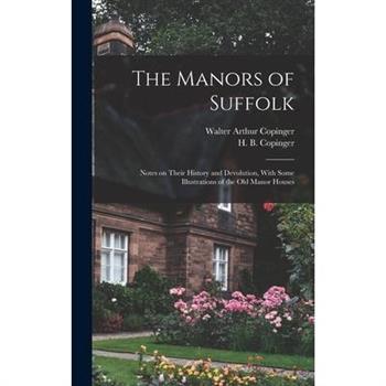 The Manors of Suffolk; Notes on Their History and Devolution, With Some Illustrations of the old Manor Houses