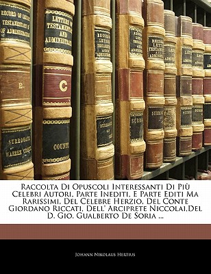 Raccolta Di Opuscoli Interessanti Di Piu Celebri Autori, Parte Inediti, E Parte Editi Ma Rarissimi, del Celebre Herzio, del Conte Giordano Riccati, Dell’ Arciprete Niccolai, del D. Gio. Gualberto de S