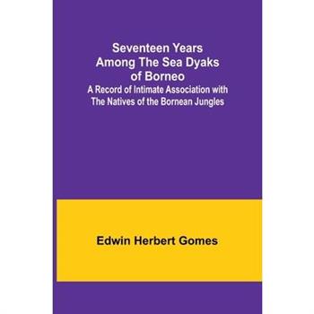 Seventeen Years Among the Sea Dyaks of Borneo;A Record of Intimate Association with the Natives of the Bornean Jungles