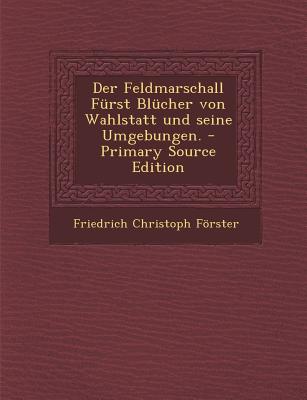 Der Feldmarschall Furst Blucher Von Wahlstatt Und Seine Umgebungen. - Primary Source Edition