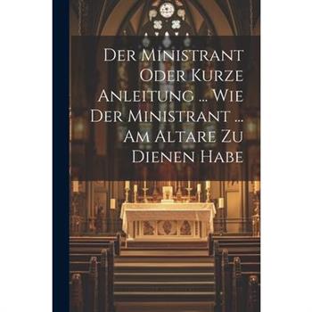 Der Ministrant Oder Kurze Anleitung ... Wie Der Ministrant ... Am Altare Zu Dienen Habe