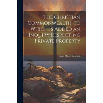 The Christian Commonwealth. to Which Is Added an Inquiry Respecting Private Property