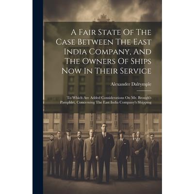 A Fair State Of The Case Between The East India Company, And The Owners Of Ships Now In Their Service