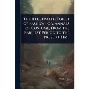 The Illustrated Toilet of Fashion, Or, Annals of Costume, From the Earliest Period to the Present Time