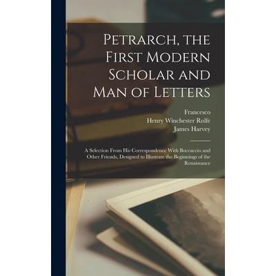 Petrarch, the First Modern Scholar and Man of Letters; a Selection From His Correspondence With Boccaccio and Other Friends, Designed to Illustrate the Beginnings of the Renaissance
