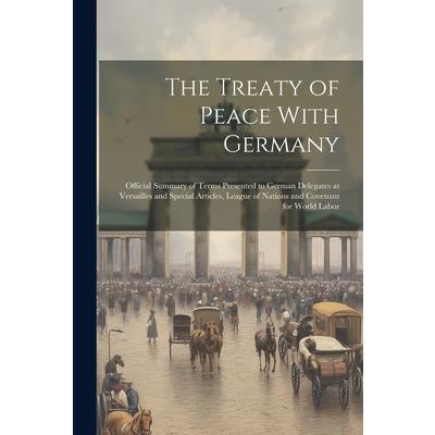 The Treaty of Peace With Germany; Official Summary of Terms Presented to German Delegates at Versailles and Special Articles, League of Nations and Covenant for World Labor