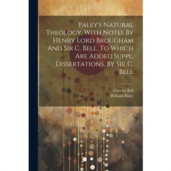 Paley's Natural Theology, With Notes By Henry Lord Brougham And Sir C. Bell. To Which Are Added Suppl. Dissertations, By Sir C. Bell