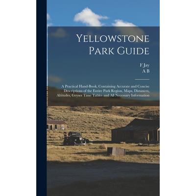 Yellowstone Park Guide; a Practical Hand-book, Containing Accurate and Concise Descriptions of the Entire Park Region, Maps, Distances, Altitudes, Geyser Time Tables and all Necessary Information