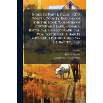 Index to Part 1, Pages 11-230, Porter County, Indiana of the the Book "Counties of Porter and Lake, Indiana, Historical and Biographical, W.A. Goodspeed, Charles Blanchard, Editors, Chicago, F.A. Batt