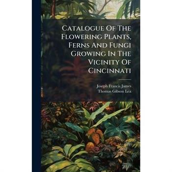 Catalogue Of The Flowering Plants, Ferns And Fungi Growing In The Vicinity Of Cincinnati