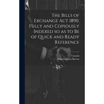 The Bills of Exchange act 1890. Fully and Copiously Indexed so as to be of Quick and Ready Reference