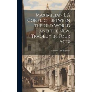 Maximilian I. A Conflict Between the Old World and the New. Tragedy in Four Acts