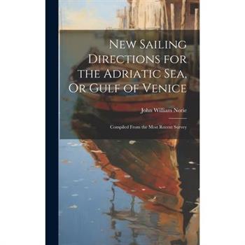 New Sailing Directions for the Adriatic Sea, Or Gulf of Venice