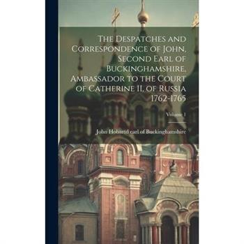 The Despatches and Correspondence of John, Second Earl of Buckinghamshire, Ambassador to the Court of Catherine II, of Russia 1762-1765; Volume 1