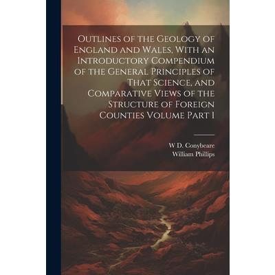 Outlines of the Geology of England and Wales, With an Introductory Compendium of the General Principles of That Science, and Comparative Views of the Structure of Foreign Counties Volume Part 1
