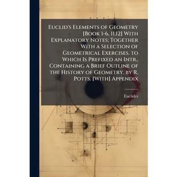Euclid's Elements of Geometry [Book 1-6, 11,12] With Explanatory Notes; Together With a Selection of Geometrical Exercises. to Which Is Prefixed an Intr., Containing a Brief Outline of the History of