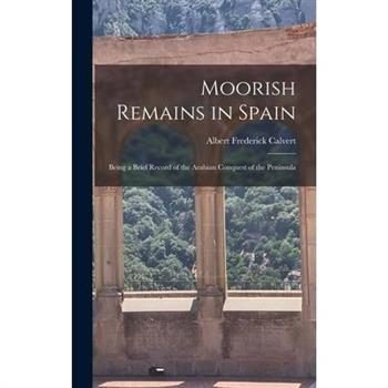 Moorish Remains in Spain; Being a Brief Record of the Arabian Conquest of the Peninsula