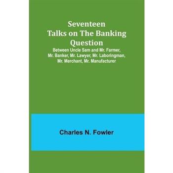 Seventeen Talks on the Banking Question;Between Uncle Sam and Mr. Farmer, Mr. Banker, Mr. Lawyer, Mr. Laboringman, Mr. Merchant, Mr. Manufacturer