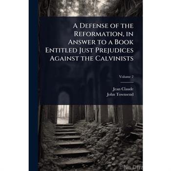 A Defense of the Reformation, in Answer to a Book Entitled Just Prejudices Against the Calvinists