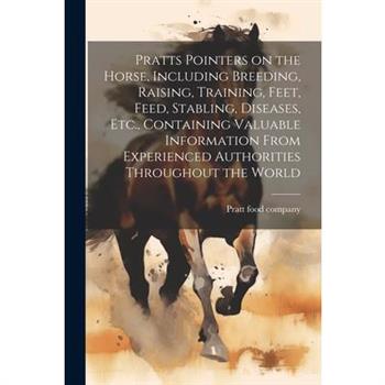 Pratts Pointers on the Horse, Including Breeding, Raising, Training, Feet, Feed, Stabling, Diseases, Etc., Containing Valuable Information From Experienced Authorities Throughout the World
