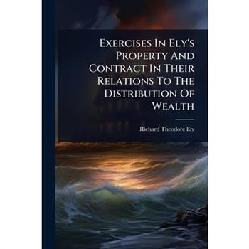 Exercises In Ely’s Property And Contract In Their Relations To The Distribution Of Wealth
