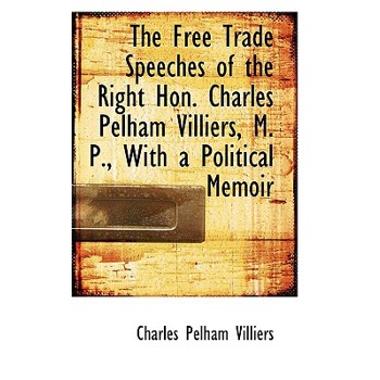 The Free Trade Speeches of the Right Hon. Charles Pelham Villiers, M. P., with a Political Memoir