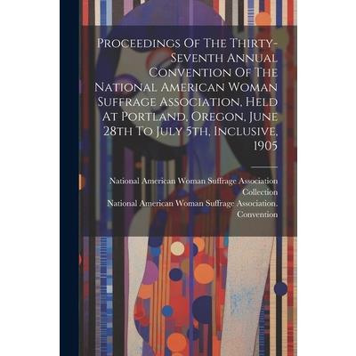 Proceedings Of The Thirty-seventh Annual Convention Of The National American Woman Suffrage Association, Held At Portland, Oregon, June 28th To July 5th, Inclusive, 1905