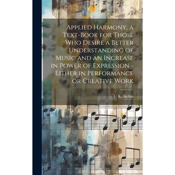 Applied Harmony, a Text-book for Those who Desire a Better Understanding of Music and an Increase in Power of Expression - Either in Performance or Creative Work